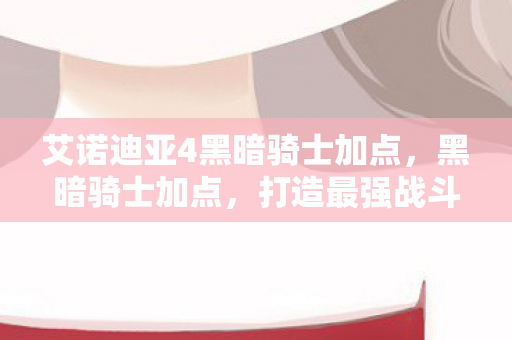 艾诺迪亚4黑暗骑士加点，黑暗骑士加点，打造最强战斗力的策略指南