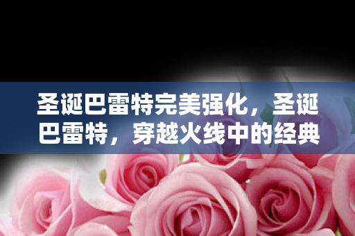 圣诞巴雷特完美强化，圣诞巴雷特，穿越火线中的经典武器