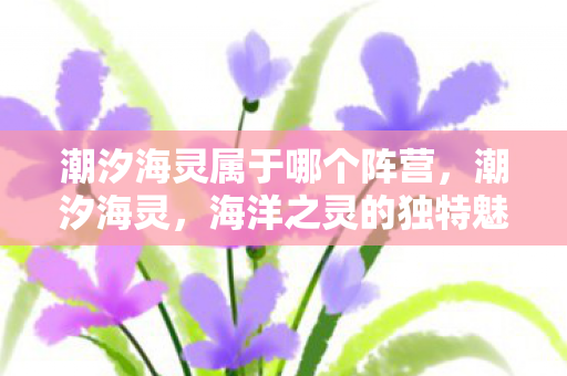 潮汐海灵属于哪个阵营，潮汐海灵，海洋之灵的独特魅力与玩法解析