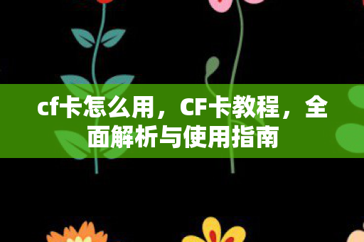 cf卡怎么用，CF卡教程，全面解析与使用指南