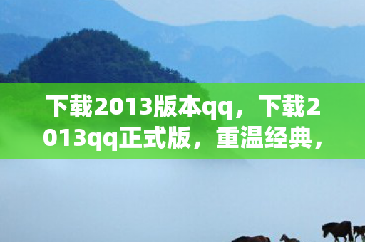 下载2013版本qq，下载2013qq正式版，重温经典，体验复古魅力