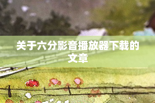 关于六分影音播放器下载的文章