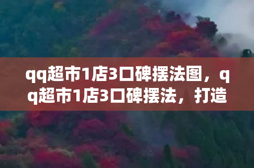 qq超市1店3口碑摆法图，qq超市1店3口碑摆法，打造卓越顾客体验的关键