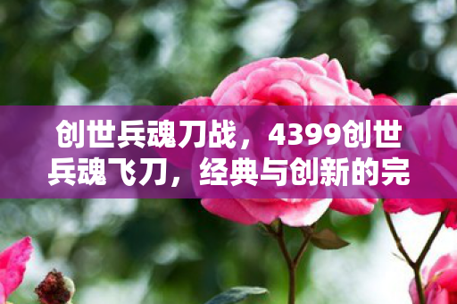 创世兵魂刀战，4399创世兵魂飞刀，经典与创新的完美融合