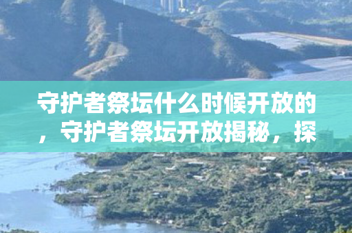 守护者祭坛什么时候开放的，守护者祭坛开放揭秘，探索未知世界的神秘时刻