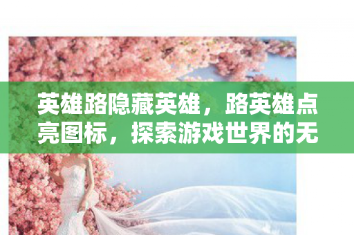 英雄路隐藏英雄，路英雄点亮图标，探索游戏世界的无限可能