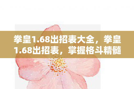 拳皇1.68出招表大全，拳皇1.68出招表，掌握格斗精髓，畅享对战乐趣