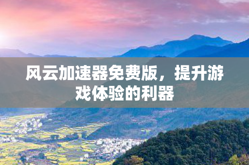 风云加速器免费版，提升游戏体验的利器