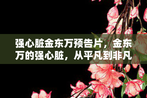 强心脏金东万预告片，金东万的强心脏，从平凡到非凡的蜕变之路