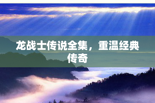 龙战士传说全集，重温经典传奇