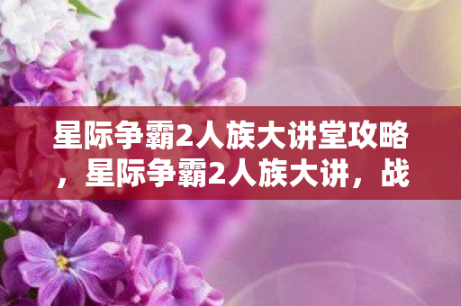 星际争霸2人族大讲堂攻略，星际争霸2人族大讲，战术、策略与兵种解析