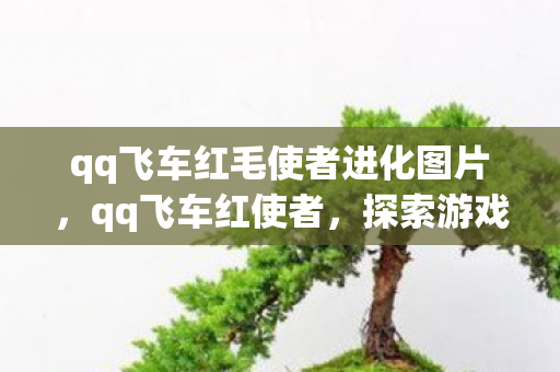 qq飞车红毛使者进化图片，qq飞车红使者，探索游戏内的神秘角色与独特魅力