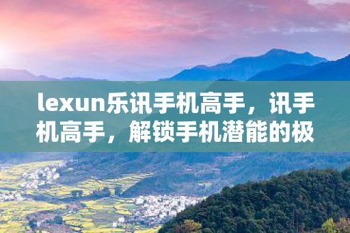 lexun乐讯手机高手，讯手机高手，解锁手机潜能的极致探索