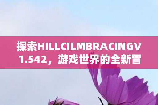 探索HILLCILMBRACINGV1.542，游戏世界的全新冒险