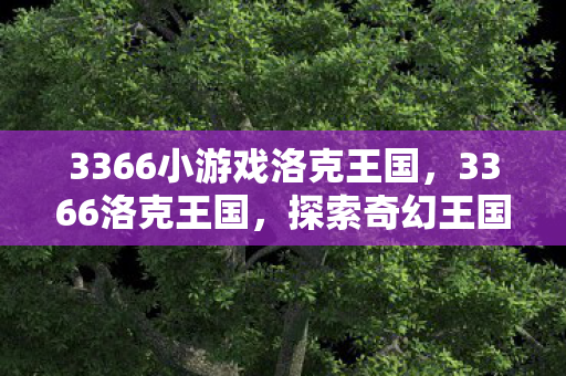 3366小游戏洛克王国，3366洛克王国，探索奇幻王国的奇妙之旅