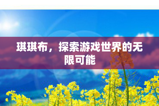 琪琪布，探索游戏世界的无限可能