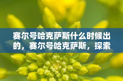 赛尔号哈克萨斯什么时候出的，赛尔号哈克萨斯，探索宇宙的神秘之旅