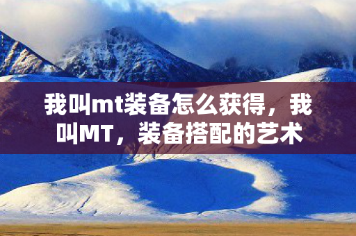 我叫mt装备怎么获得，我叫MT，装备搭配的艺术