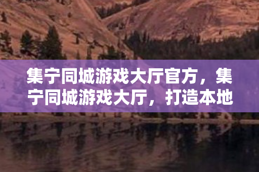 集宁同城游戏大厅官方，集宁同城游戏大厅，打造本地游戏新体验