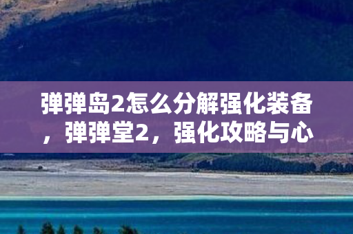 弹弹岛2怎么分解强化装备，弹弹堂2，强化攻略与心得分享