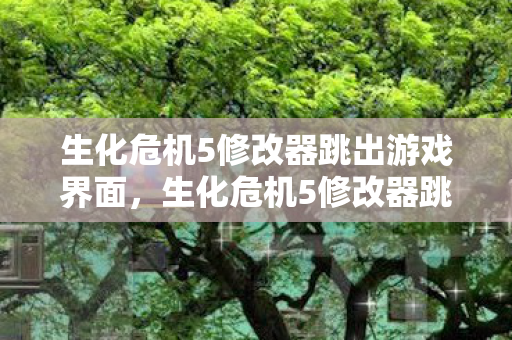 生化危机5修改器跳出游戏界面，生化危机5修改器跳出，游戏乐趣与平衡的微妙艺术