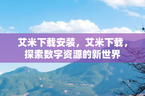 艾米下载安装，艾米下载，探索数字资源的新世界