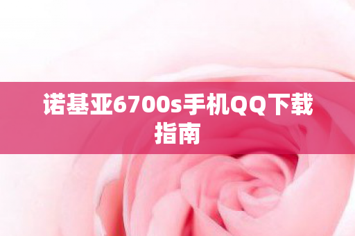 诺基亚6700s手机QQ下载指南 诺基亚6700s手机QQ下载指南