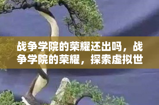 战争学院的荣耀还出吗，战争学院的荣耀，探索虚拟世界的无尽荣耀