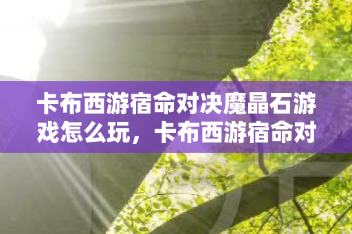 卡布西游宿命对决魔晶石游戏怎么玩，卡布西游宿命对决，探索未知世界的奇幻冒险