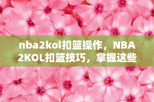 nba2kol扣篮操作，NBA2KOL扣篮技巧，掌握这些技巧，让你的扣篮更加华丽