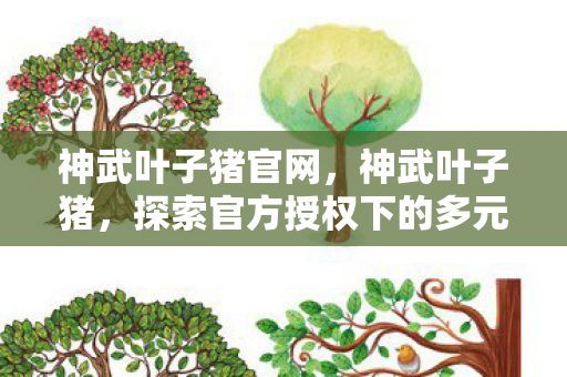 神武叶子猪官网，神武叶子猪，探索官方授权下的多元游戏体验