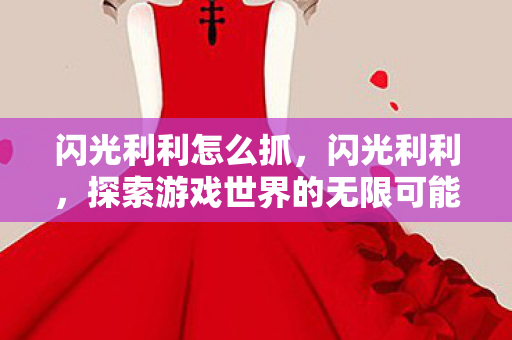 闪光利利怎么抓，闪光利利，探索游戏世界的无限可能