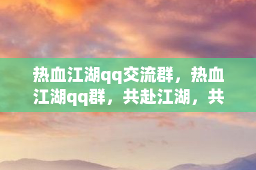 热血江湖qq交流群，热血江湖qq群，共赴江湖，共享热血