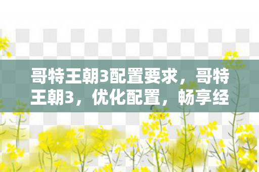 哥特王朝3配置要求，哥特王朝3，优化配置，畅享经典游戏