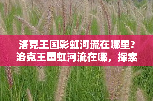 洛克王国彩虹河流在哪里?洛克王国虹河流在哪，探索神秘之地的奇妙之旅