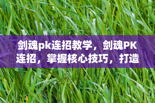 剑魂pk连招教学，剑魂PK连招，掌握核心技巧，打造不败神话