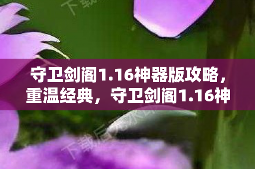 守卫剑阁1.16神器版攻略，重温经典，守卫剑阁1.16神器版