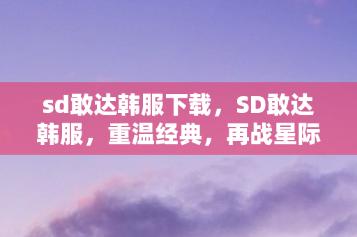 sd敢达韩服下载，SD敢达韩服，重温经典，再战星际