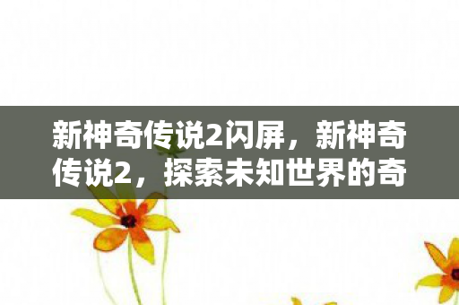 新神奇传说2闪屏，新神奇传说2，探索未知世界的奇幻之旅
