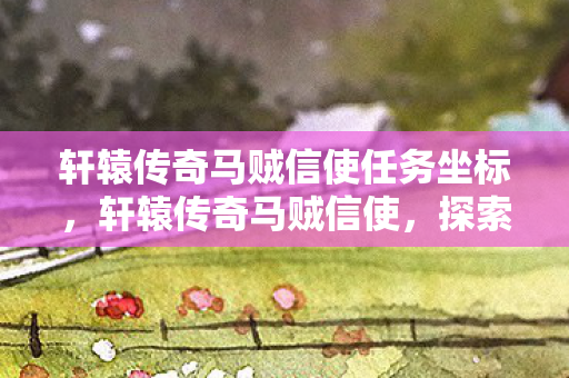 轩辕传奇马贼信使任务坐标，轩辕传奇马贼信使，探索未知世界的神秘使者