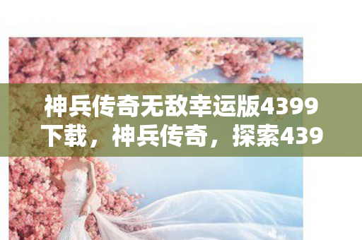 神兵传奇无敌幸运版4399下载，神兵传奇，探索4399无敌幸运版的奇幻之旅