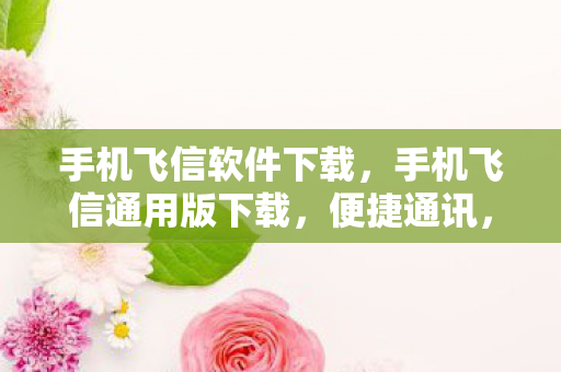 手机飞信软件下载，手机飞信通用版下载，便捷通讯，尽享高效生活