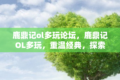 鹿鼎记ol多玩论坛，鹿鼎记OL多玩，重温经典，探索武侠世界的无限可能