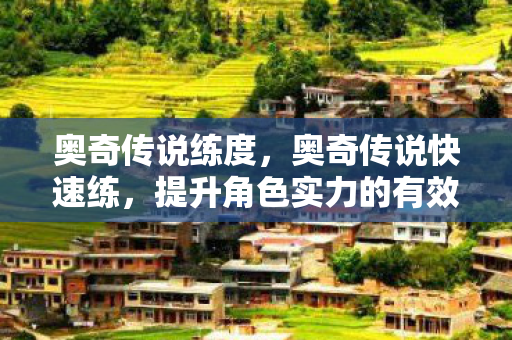 奥奇传说练度，奥奇传说快速练，提升角色实力的有效策略