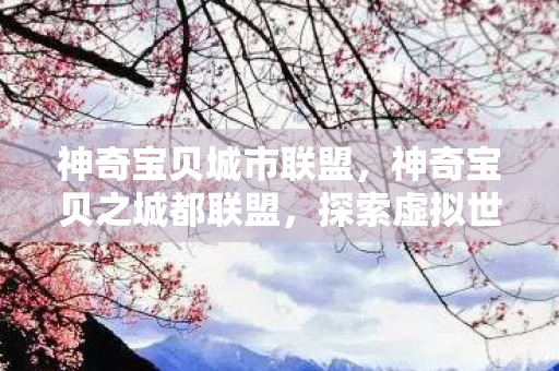 神奇宝贝城市联盟，神奇宝贝之城都联盟，探索虚拟世界的无限可能