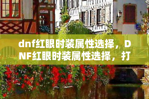 dnf红眼时装属性选择，DNF红眼时装属性选择，打造最强战斗力的时尚指南