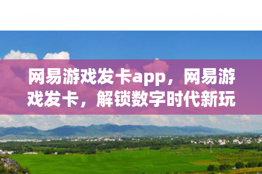 网易游戏发卡app，网易游戏发卡，解锁数字时代新玩法