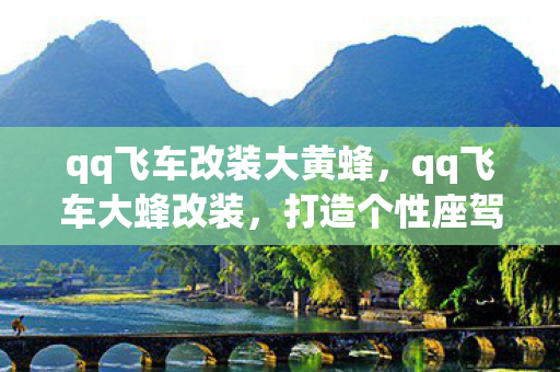 qq飞车改装大黄蜂，qq飞车大蜂改装，打造个性座驾，竞速新体验