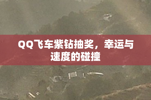 QQ飞车紫钻抽奖,幸运与速度的碰撞 QQ飞车紫钻抽奖,幸运与速度的碰撞