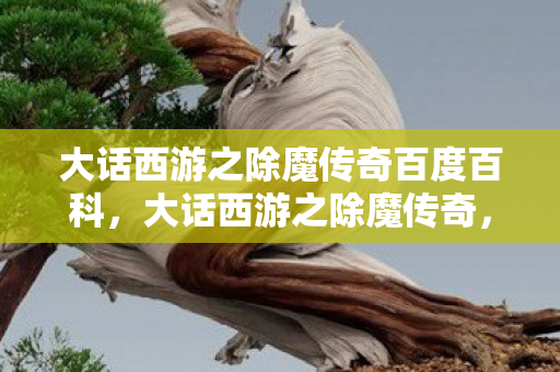 大话西游之除魔传奇百度百科，大话西游之除魔传奇，重塑经典，再续前缘